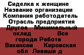 Сиделка к женщине › Название организации ­ Компания-работодатель › Отрасль предприятия ­ Другое › Минимальный оклад ­ 27 000 - Все города Работа » Вакансии   . Кировская обл.,Леваши д.